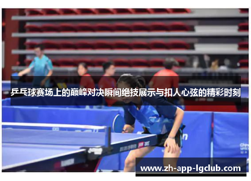 乒乓球赛场上的巅峰对决瞬间绝技展示与扣人心弦的精彩时刻