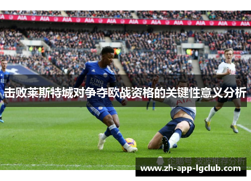 击败莱斯特城对争夺欧战资格的关键性意义分析