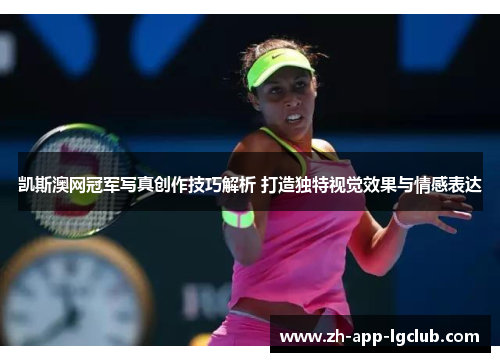 凯斯澳网冠军写真创作技巧解析 打造独特视觉效果与情感表达
