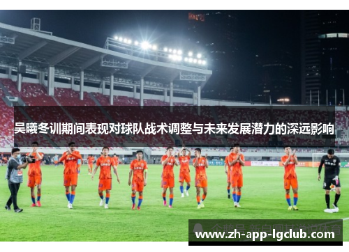 吴曦冬训期间表现对球队战术调整与未来发展潜力的深远影响