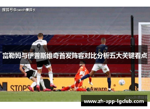 富勒姆与伊普斯维奇首发阵容对比分析五大关键看点