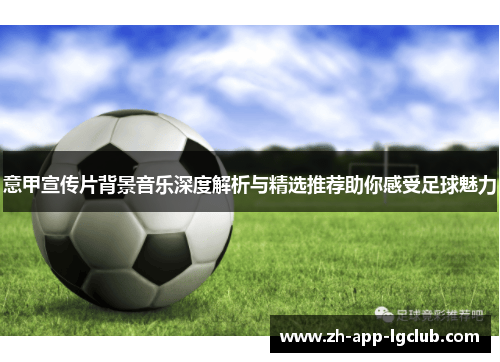 意甲宣传片背景音乐深度解析与精选推荐助你感受足球魅力 意甲宣传片背景音乐深度解析与精选推荐助你感受足球魅力