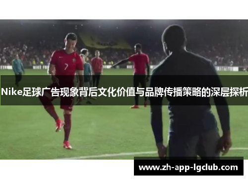 Nike足球广告现象背后文化价值与品牌传播策略的深层探析