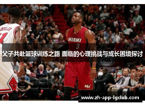 父子共赴篮球训练之路 面临的心理挑战与成长困境探讨