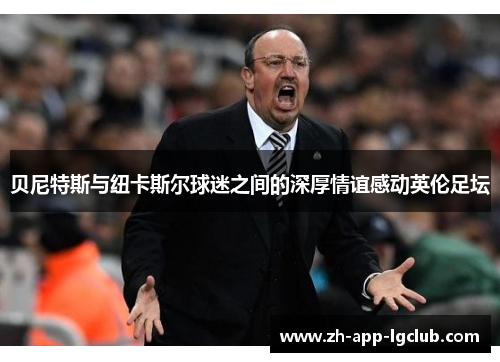 贝尼特斯与纽卡斯尔球迷之间的深厚情谊感动英伦足坛