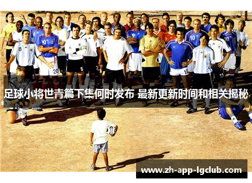 足球小将世青篇下集何时发布 最新更新时间和相关揭秘 足球小将世青篇下集何时发布 最新更新时间和相关揭秘