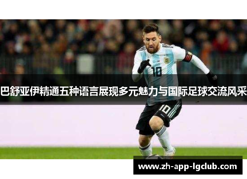 巴舒亚伊精通五种语言展现多元魅力与国际足球交流风采 巴舒亚伊精通五种语言展现多元魅力与国际足球交流风采