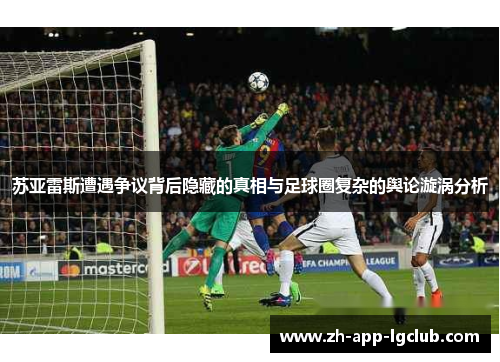 苏亚雷斯遭遇争议背后隐藏的真相与足球圈复杂的舆论漩涡分析