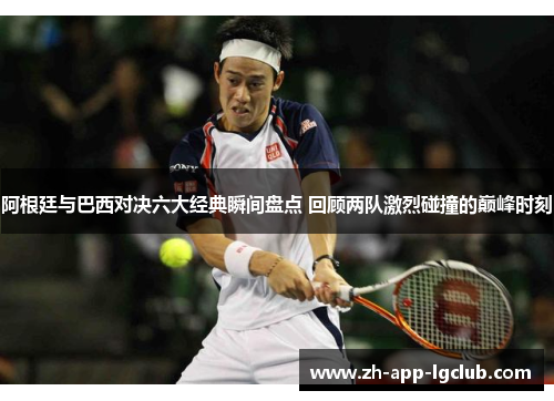 阿根廷与巴西对决六大经典瞬间盘点 回顾两队激烈碰撞的巅峰时刻