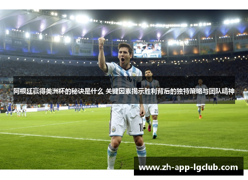 阿根廷赢得美洲杯的秘诀是什么 关键因素揭示胜利背后的独特策略与团队精神