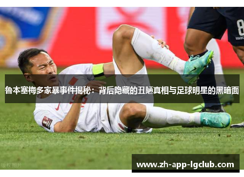 鲁本塞梅多家暴事件揭秘：背后隐藏的丑陋真相与足球明星的黑暗面