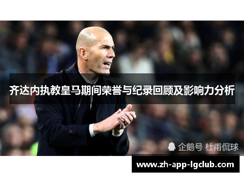 齐达内执教皇马期间荣誉与纪录回顾及影响力分析