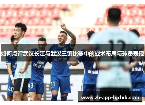 如何点评武汉长江与武汉三镇比赛中的战术布局与球员表现