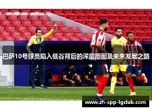 巴萨10号球员陷入低谷背后的深层原因及未来发展之路