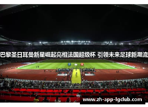 巴黎圣日耳曼新星崛起亮相法国超级杯 引领未来足球新潮流