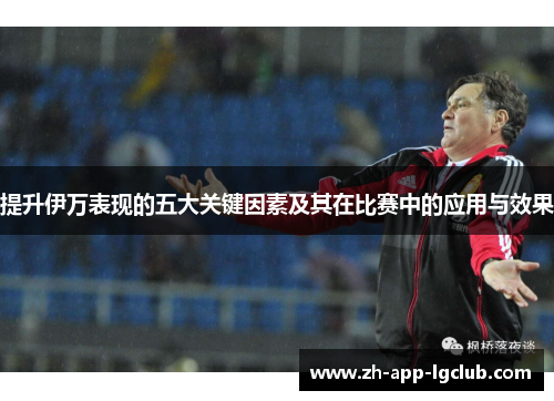 提升伊万表现的五大关键因素及其在比赛中的应用与效果 提升伊万表现的五大关键因素及其在比赛中的应用与效果