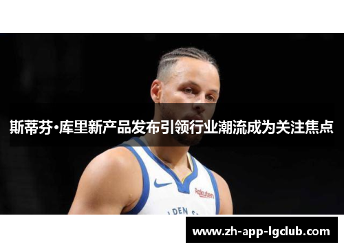 斯蒂芬·库里新产品发布引领行业潮流成为关注焦点 斯蒂芬·库里新产品发布引领行业潮流成为关注焦点