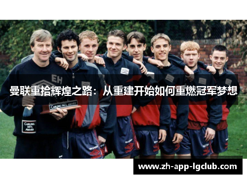 曼联重拾辉煌之路:从重建开始如何重燃冠军梦想 曼联重拾辉煌之路:从重建开始如何重燃冠军梦想