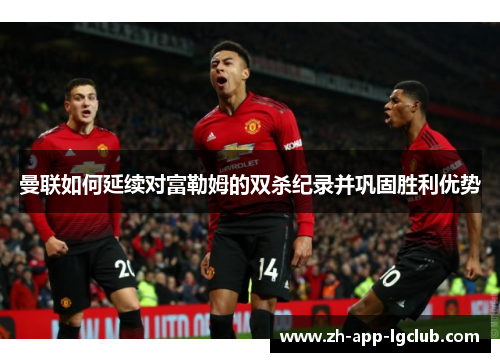 曼联如何延续对富勒姆的双杀纪录并巩固胜利优势 曼联如何延续对富勒姆的双杀纪录并巩固胜利优势