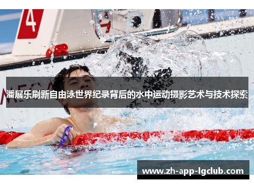 潘展乐刷新自由泳世界纪录背后的水中运动摄影艺术与技术探索 潘展乐刷新自由泳世界纪录背后的水中运动摄影艺术与技术探索