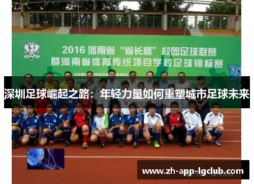 深圳足球崛起之路:年轻力量如何重塑城市足球未来 深圳足球崛起之路:年轻力量如何重塑城市足球未来