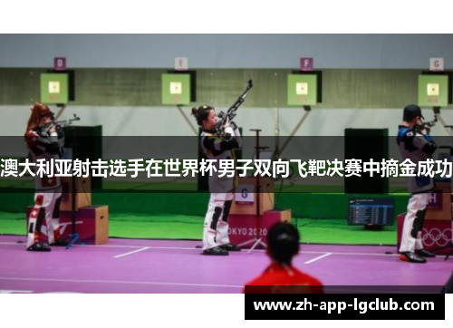 澳大利亚射击选手在世界杯男子双向飞靶决赛中摘金成功 澳大利亚射击选手在世界杯男子双向飞靶决赛中摘金成功