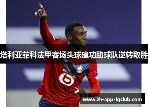 塔利亚菲科法甲客场头球建功助球队逆转取胜 塔利亚菲科法甲客场头球建功助球队逆转取胜
