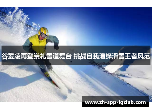 谷爱凌再登崇礼雪道舞台 挑战自我演绎滑雪王者风范