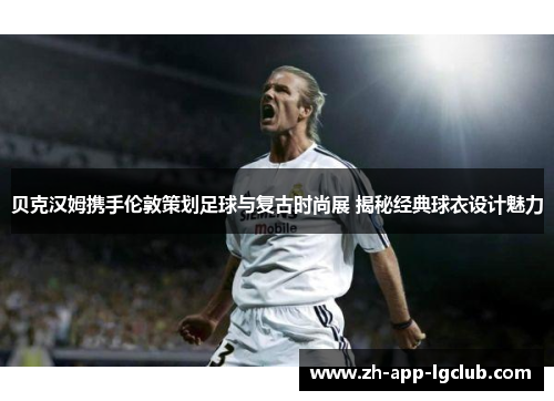 贝克汉姆携手伦敦策划足球与复古时尚展 揭秘经典球衣设计魅力