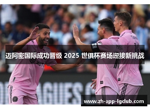 迈阿密国际成功晋级 2025 世俱杯赛场迎接新挑战 迈阿密国际成功晋级 2025 世俱杯赛场迎接新挑战