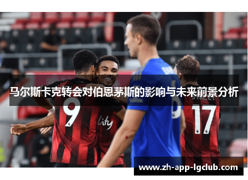 马尔斯卡克转会对伯恩茅斯的影响与未来前景分析
