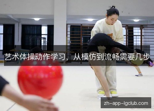 艺术体操动作学习,从模仿到流畅需要几步 艺术体操动作学习,从模仿到流畅需要几步