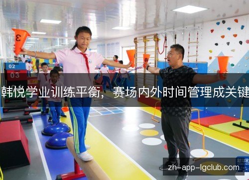 韩悦学业训练平衡，赛场内外时间管理成关键