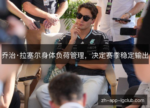 乔治·拉塞尔身体负荷管理,决定赛季稳定输出 乔治·拉塞尔身体负荷管理,决定赛季稳定输出